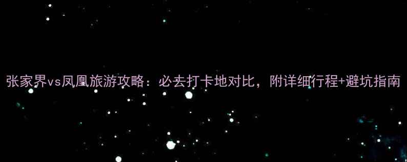 张家界vs凤凰旅游攻略必去打卡地对比附详细行程避坑指南