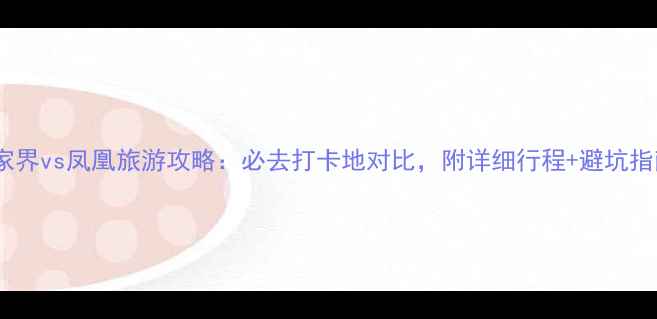 图片 张家界vs凤凰旅游攻略：必去打卡地对比，附详细行程+避坑指南2