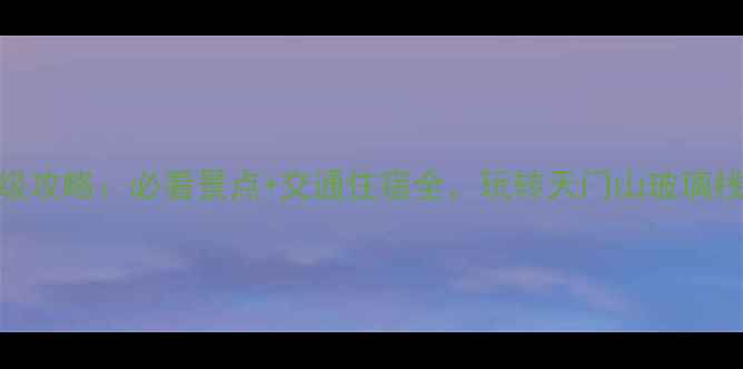 图片 张家界三日深度游保姆级攻略：必看景点+交通住宿全，玩转天门山玻璃栈道杨家界！附最新价格