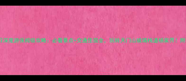 图片 张家界三日深度游保姆级攻略：必看景点+交通住宿全，玩转天门山玻璃栈道杨家界！附最新价格2