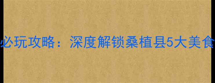 图片 张家界周边必吃必玩攻略：深度解锁桑植县5大美食+8个景点全攻略