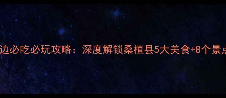 张家界周边必吃必玩攻略深度解锁桑植县5大美食8个景点全攻略