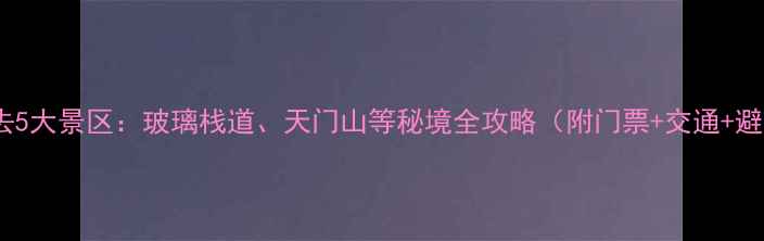 张家界必去5大景区玻璃栈道天门山等秘境全攻略附门票交通避坑指南
