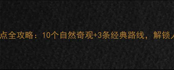 张家界必去景点全攻略10个自然奇观3条经典路线解锁人间仙境玩法