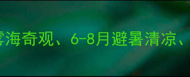 张家界旅游最佳时间3-4月赏雾海奇观6-8月避暑清凉9-11月观秋色层林附避坑指南