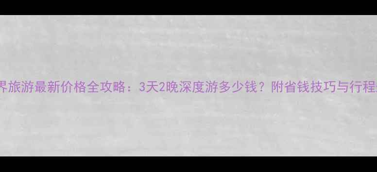 张家界旅游最新价格全攻略3天2晚深度游多少钱附省钱技巧与行程规划