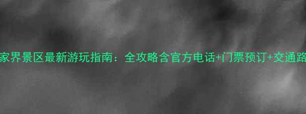 图片 张家界景区最新游玩指南：全攻略含官方电话+门票预订+交通路线