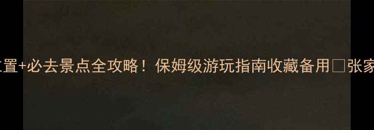 图片 张家界核心景区位置+必去景点全攻略！保姆级游玩指南收藏备用🌄张家界旅游湖南必去2