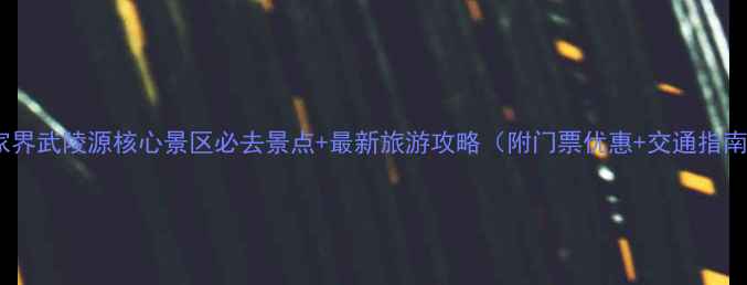 图片 张家界武陵源核心景区必去景点+最新旅游攻略（附门票优惠+交通指南）1