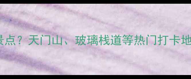 图片 张家界电梯是哪个景点？天门山、玻璃栈道等热门打卡地！附最新旅游攻略1