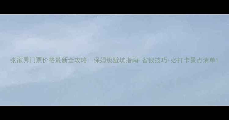 图片 张家界门票价格最新全攻略｜保姆级避坑指南+省钱技巧+必打卡景点清单1