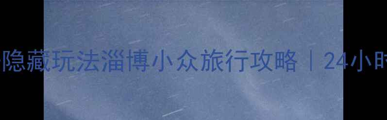 张店必玩景点隐藏玩法淄博小众旅行攻略24小时打卡全攻略
