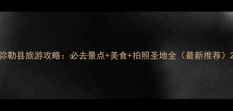 图片 弥勒县旅游攻略：必去景点+美食+拍照圣地全（最新推荐）2