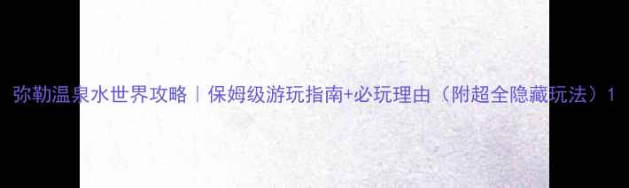 图片 弥勒温泉水世界攻略｜保姆级游玩指南+必玩理由（附超全隐藏玩法）1