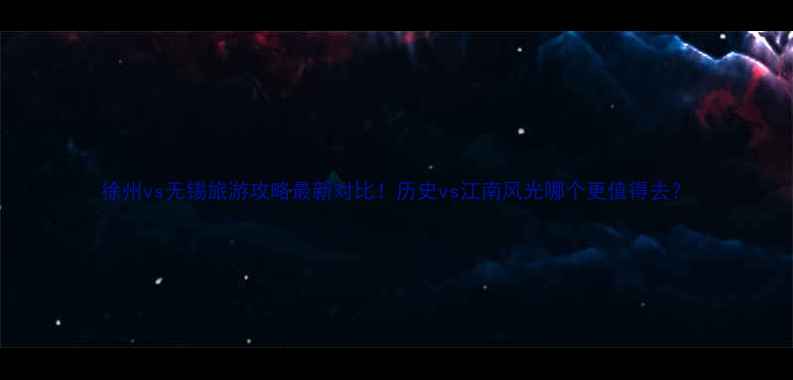 图片 徐州vs无锡旅游攻略最新对比！历史vs江南风光哪个更值得去？