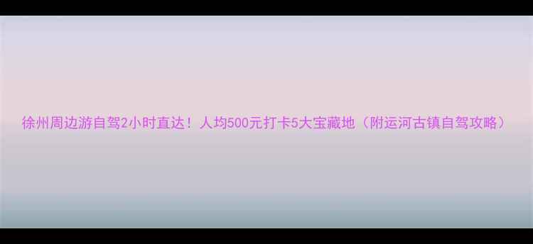 图片 徐州周边游自驾2小时直达！人均500元打卡5大宝藏地（附运河古镇自驾攻略）