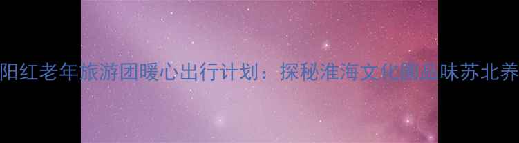 图片 徐州夕阳红老年旅游团暖心出行计划：探秘淮海文化圈品味苏北养生福地