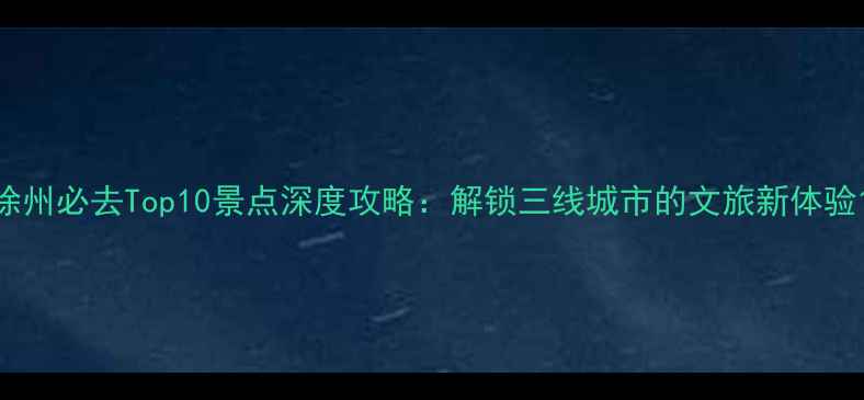 图片 徐州必去Top10景点深度攻略：解锁三线城市的文旅新体验1