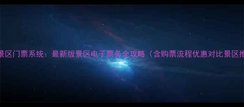 微信景区门票系统最新版景区电子票务全攻略含购票流程优惠对比景区推荐