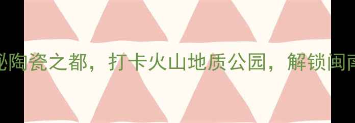 图片 德化旅游攻略探秘陶瓷之都，打卡火山地质公园，解锁闽南秘境的N种玩法1