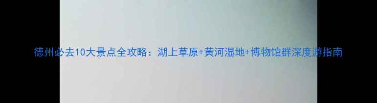 图片 德州必去10大景点全攻略：湖上草原+黄河湿地+博物馆群深度游指南