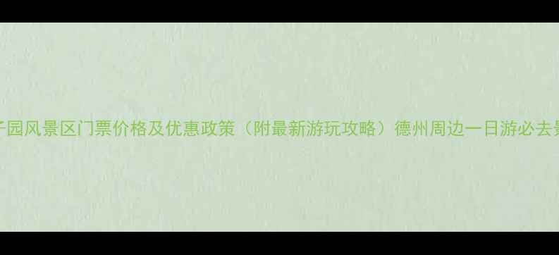 德州董子园风景区门票价格及优惠政策附最新游玩攻略德州周边一日游必去景点推荐
