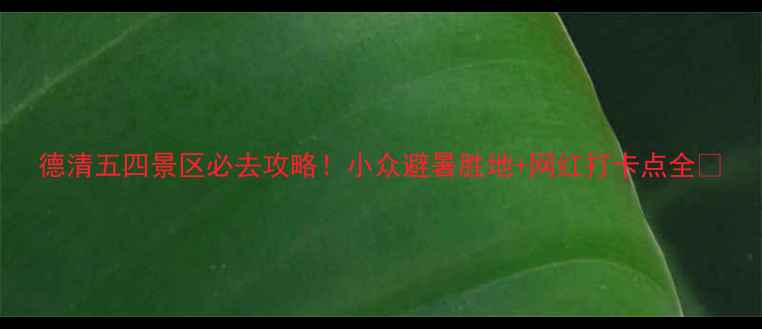 图片 德清五四景区必去攻略！小众避暑胜地+网红打卡点全🌿