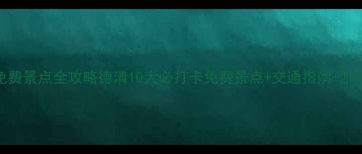 德清免费景点全攻略德清10大必打卡免费景点交通指南游玩贴士
