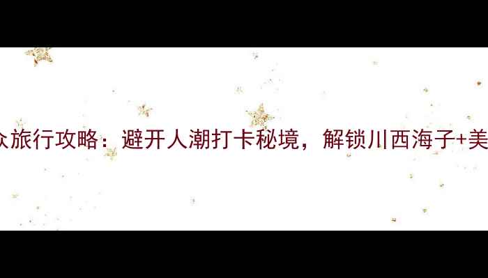 图片 德阳小众旅行攻略：避开人潮打卡秘境，解锁川西海子+美食地图1