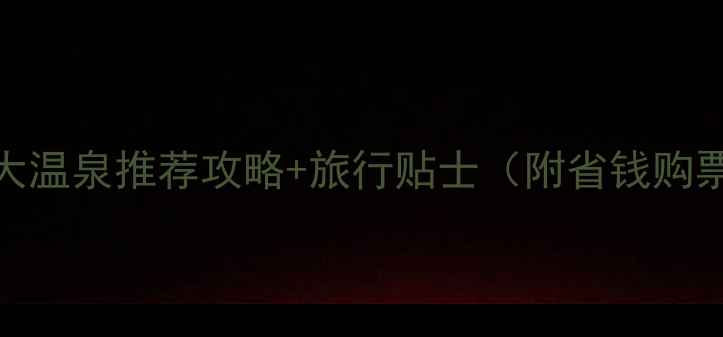 图片 必去10大温泉推荐攻略+旅行贴士（附省钱购票指南）