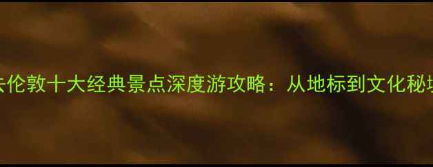 图片 必去伦敦十大经典景点深度游攻略：从地标到文化秘境全