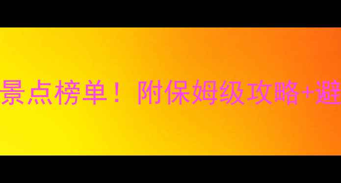 必去全球TOP50景点榜单附保姆级攻略避坑指南