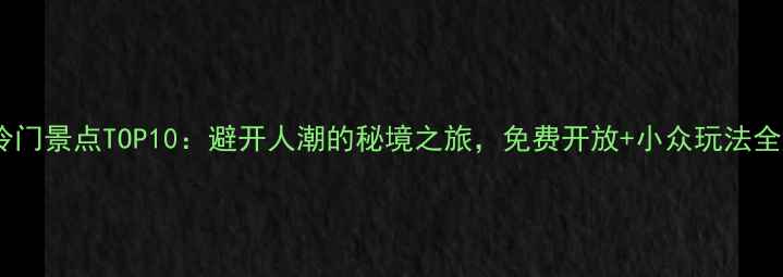 图片 必去冷门景点TOP10：避开人潮的秘境之旅，免费开放+小众玩法全攻略1