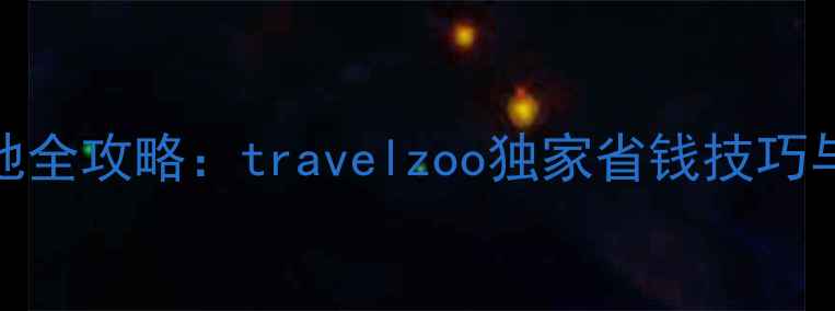 图片 必去十大旅行地全攻略：travelzoo独家省钱技巧与行程规划指南