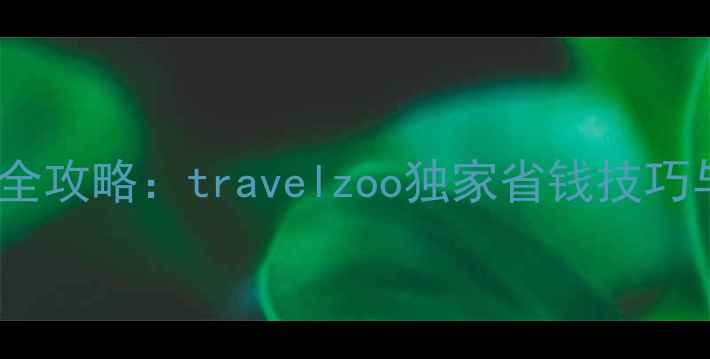 图片 必去十大旅行地全攻略：travelzoo独家省钱技巧与行程规划指南2