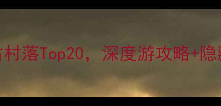 必去古村落Top20深度游攻略隐藏玩法