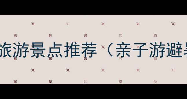 必去国内十大旅游景点推荐亲子游避暑拍照圣地