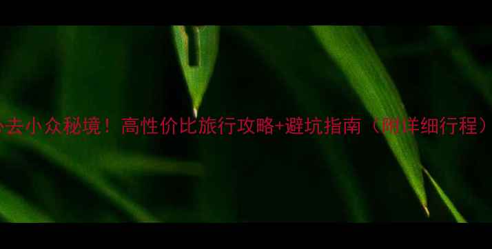 图片 必去小众秘境！高性价比旅行攻略+避坑指南（附详细行程）2