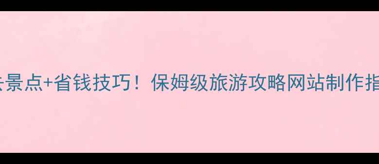 图片 必去景点+省钱技巧！保姆级旅游攻略网站制作指南1