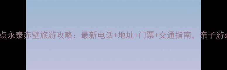 图片 必去景点永泰赤壁旅游攻略：最新电话+地址+门票+交通指南，亲子游必看！1