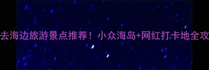 图片 必去海边旅游景点推荐！小众海岛+网红打卡地全攻略