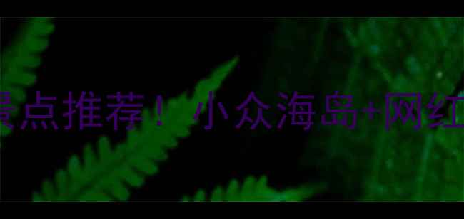 必去海边旅游景点推荐小众海岛网红打卡地全攻略