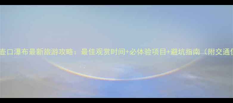 必去理由黄河壶口瀑布最新旅游攻略最佳观赏时间必体验项目避坑指南附交通住宿全攻略