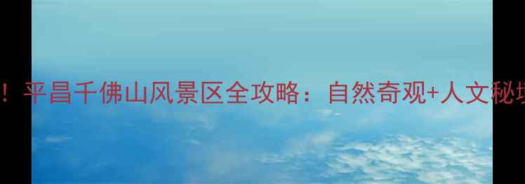 图片 必去避暑胜地！平昌千佛山风景区全攻略：自然奇观+人文秘境+亲子游指南