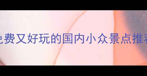 图片 必去！10个免费又好玩的国内小众景点推荐（附攻略）