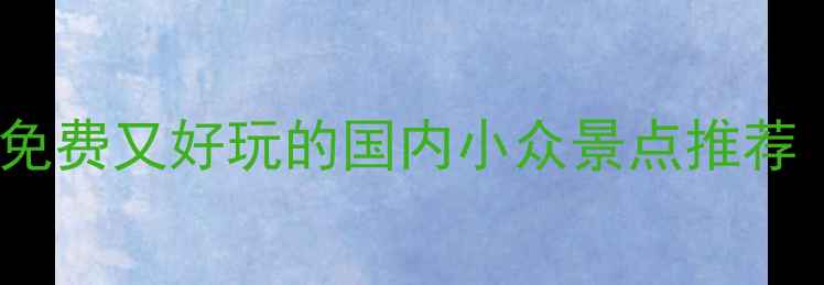 必去10个免费又好玩的国内小众景点推荐附攻略