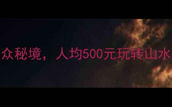 图片 必去！10个国内小众秘境，人均500元玩转山水人文，附避坑指南