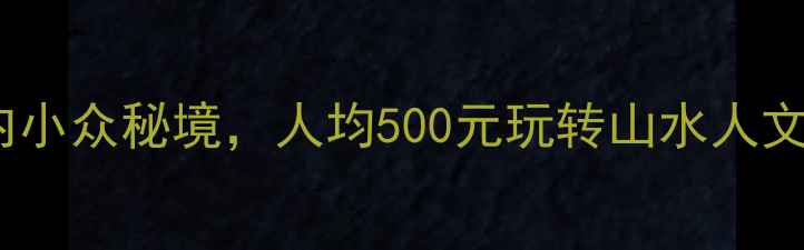 图片 必去！10个国内小众秘境，人均500元玩转山水人文，附避坑指南1