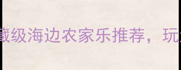 图片 必去！全国10大宝藏级海边农家乐推荐，玩法攻略+避坑指南全
