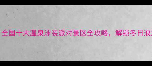 图片 必去！全国十大温泉泳装派对景区全攻略，解锁冬日浪漫之旅